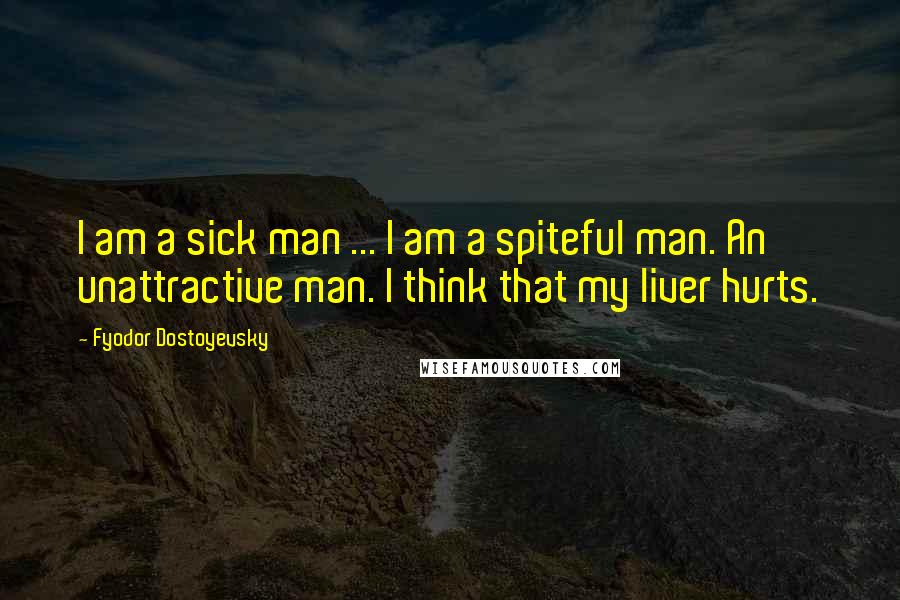 Fyodor Dostoyevsky Quotes: I am a sick man ... I am a spiteful man. An unattractive man. I think that my liver hurts.