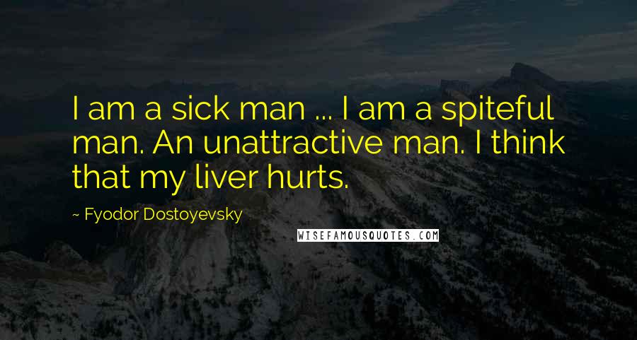 Fyodor Dostoyevsky Quotes: I am a sick man ... I am a spiteful man. An unattractive man. I think that my liver hurts.