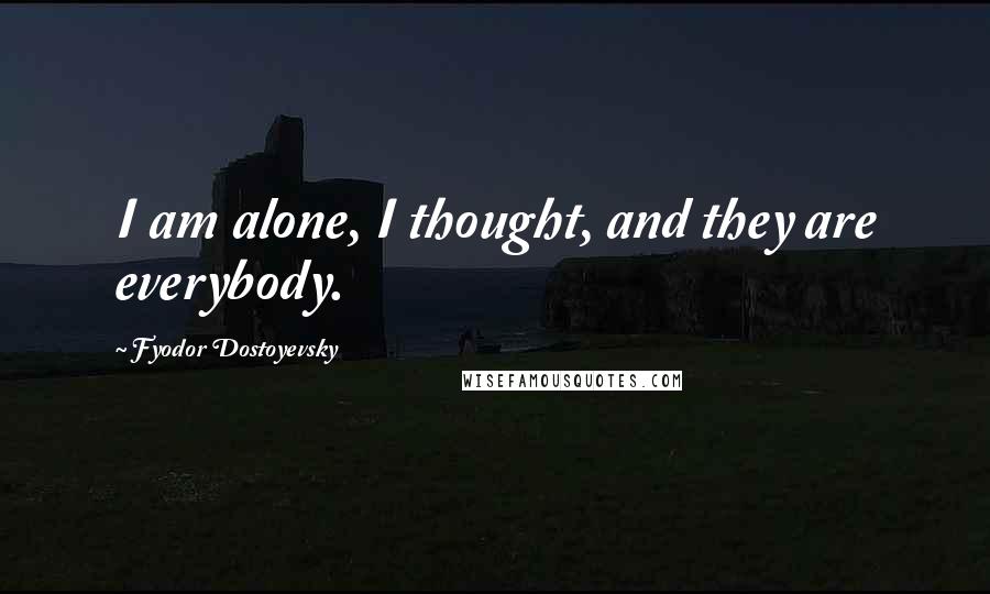 Fyodor Dostoyevsky Quotes: I am alone, I thought, and they are everybody.