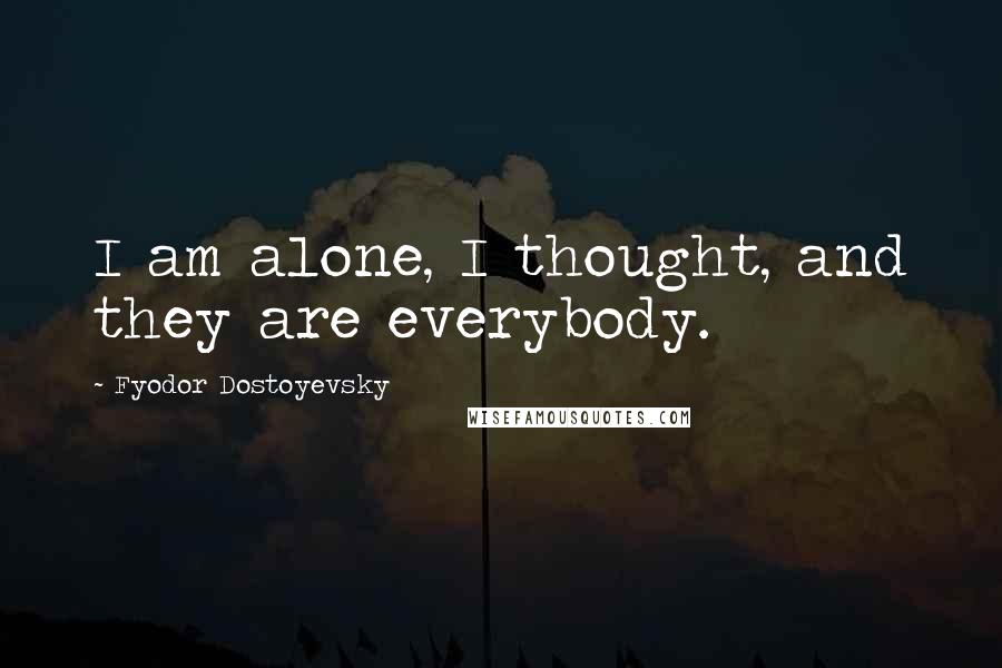 Fyodor Dostoyevsky Quotes: I am alone, I thought, and they are everybody.