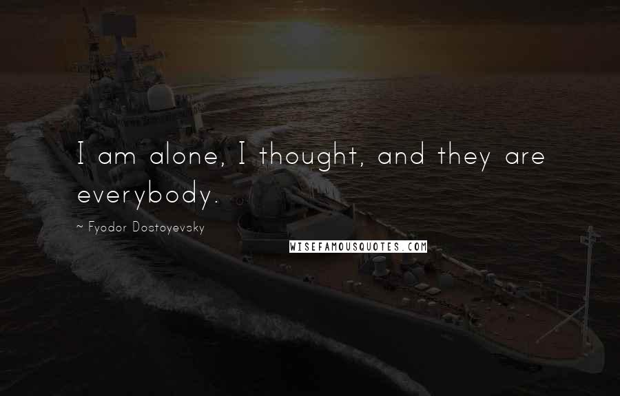 Fyodor Dostoyevsky Quotes: I am alone, I thought, and they are everybody.