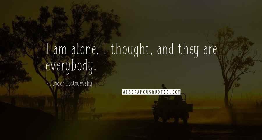 Fyodor Dostoyevsky Quotes: I am alone, I thought, and they are everybody.