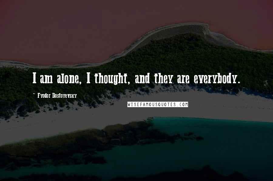 Fyodor Dostoyevsky Quotes: I am alone, I thought, and they are everybody.