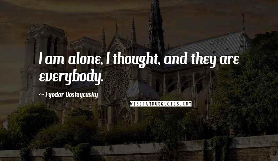 Fyodor Dostoyevsky Quotes: I am alone, I thought, and they are everybody.