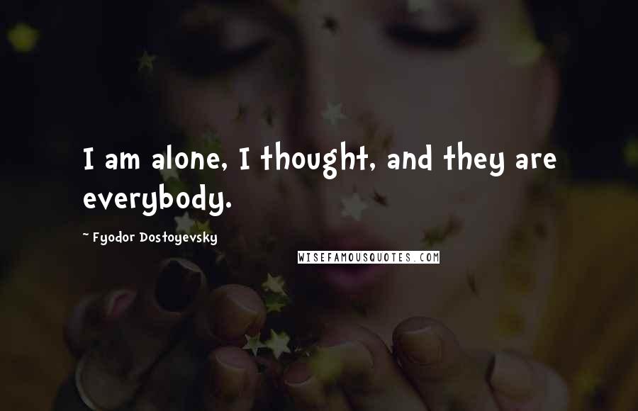 Fyodor Dostoyevsky Quotes: I am alone, I thought, and they are everybody.