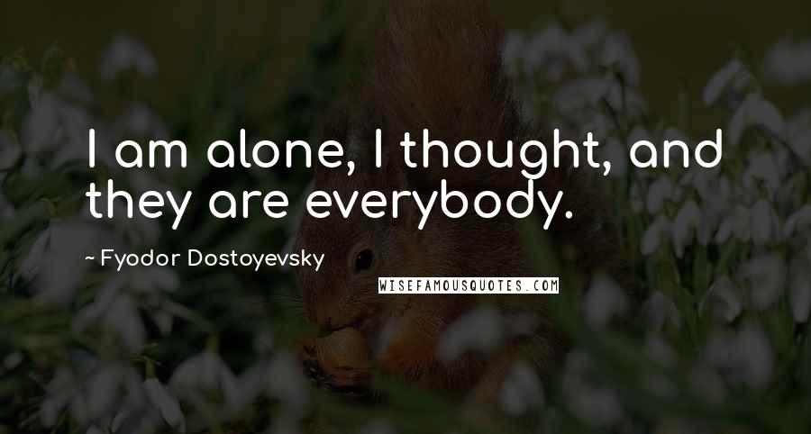 Fyodor Dostoyevsky Quotes: I am alone, I thought, and they are everybody.