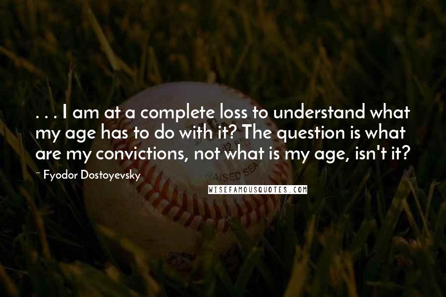Fyodor Dostoyevsky Quotes: . . . I am at a complete loss to understand what my age has to do with it? The question is what are my convictions, not what is my age, isn't it?