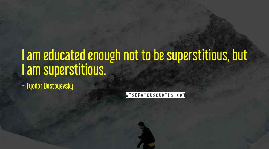 Fyodor Dostoyevsky Quotes: I am educated enough not to be superstitious, but I am superstitious.