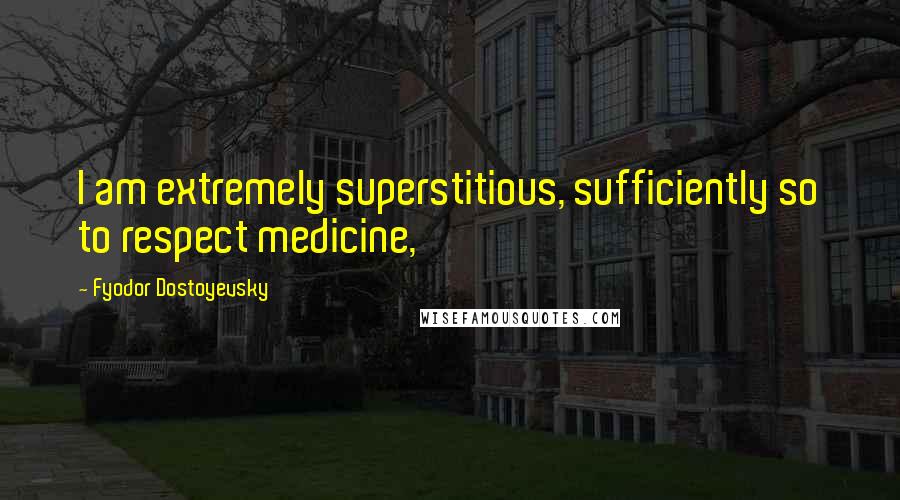 Fyodor Dostoyevsky Quotes: I am extremely superstitious, sufficiently so to respect medicine,