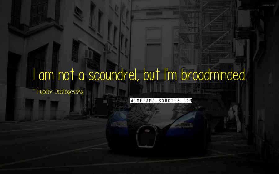 Fyodor Dostoyevsky Quotes: I am not a scoundrel, but I'm broadminded.