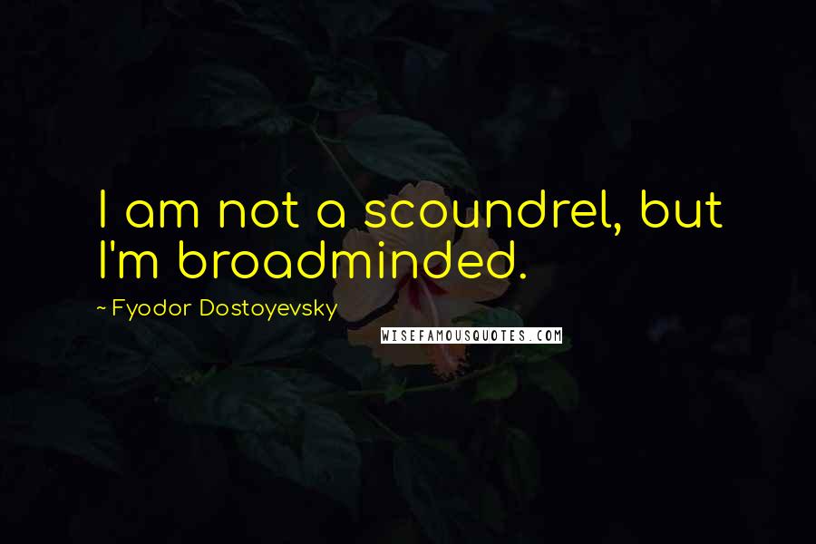 Fyodor Dostoyevsky Quotes: I am not a scoundrel, but I'm broadminded.