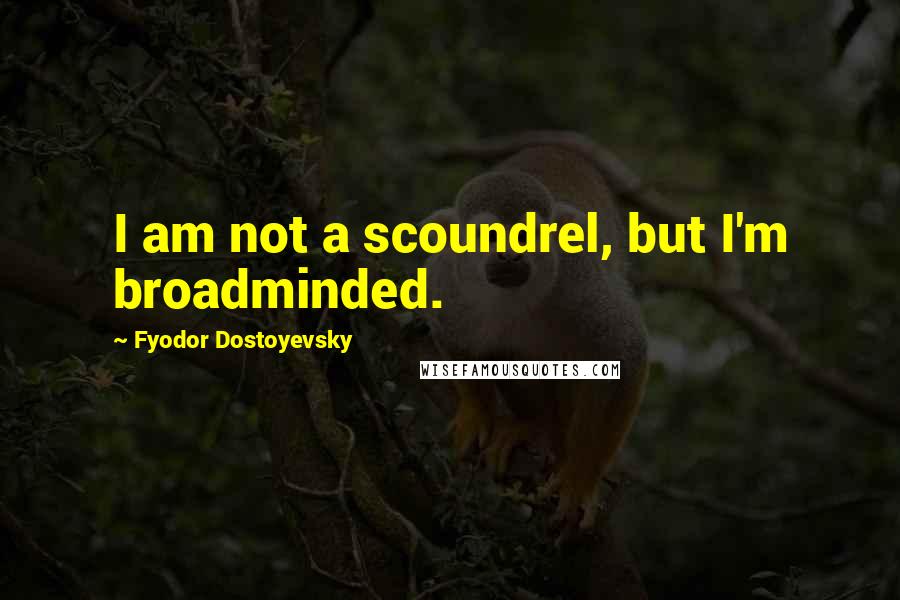 Fyodor Dostoyevsky Quotes: I am not a scoundrel, but I'm broadminded.