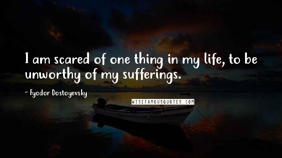 Fyodor Dostoyevsky Quotes: I am scared of one thing in my life, to be unworthy of my sufferings.