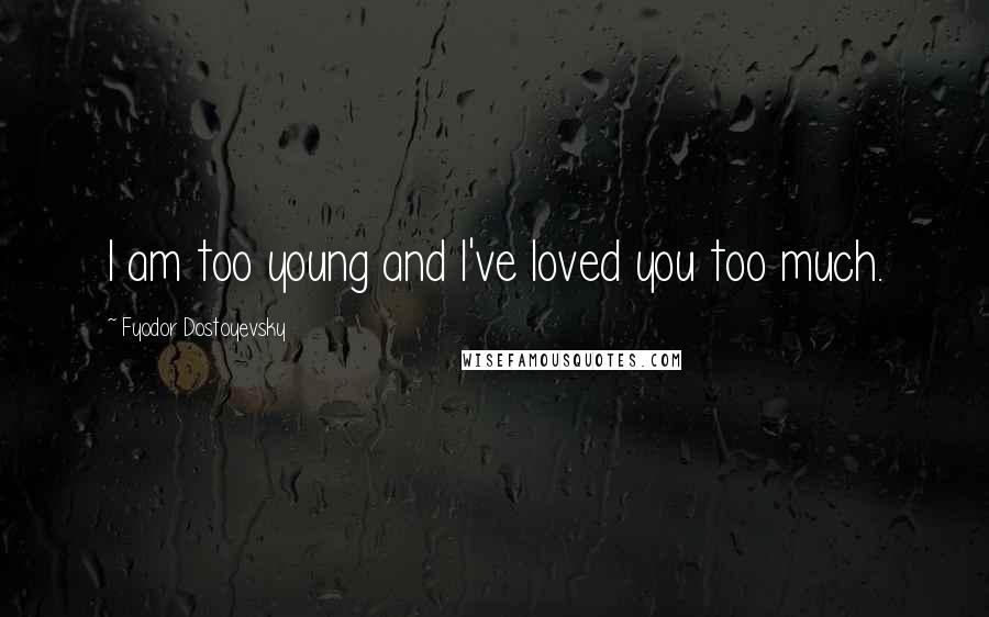 Fyodor Dostoyevsky Quotes: I am too young and I've loved you too much.