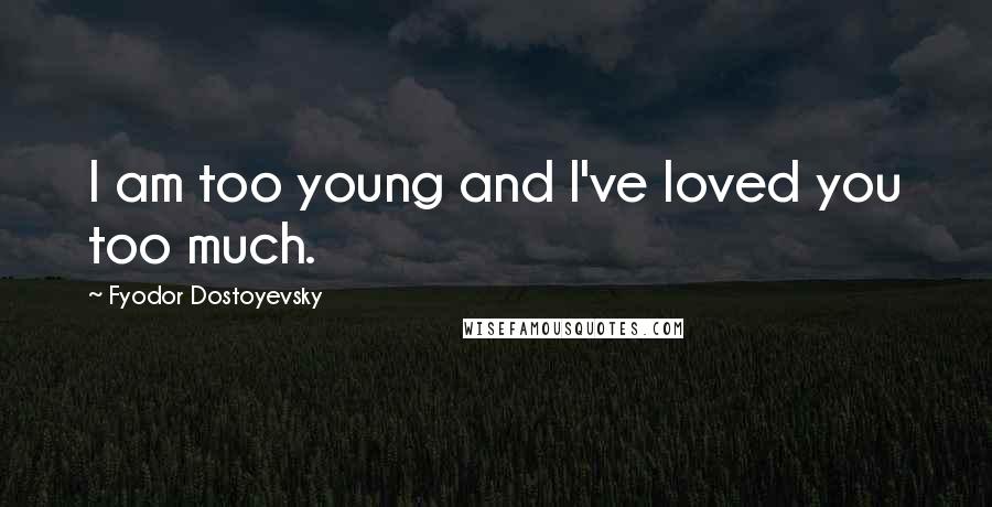Fyodor Dostoyevsky Quotes: I am too young and I've loved you too much.