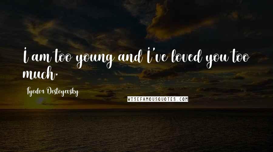 Fyodor Dostoyevsky Quotes: I am too young and I've loved you too much.