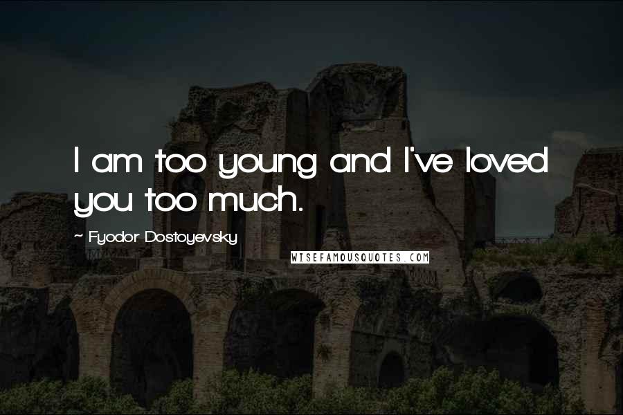 Fyodor Dostoyevsky Quotes: I am too young and I've loved you too much.