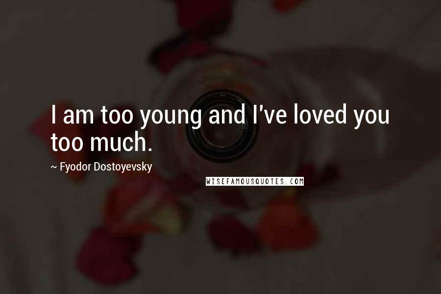 Fyodor Dostoyevsky Quotes: I am too young and I've loved you too much.