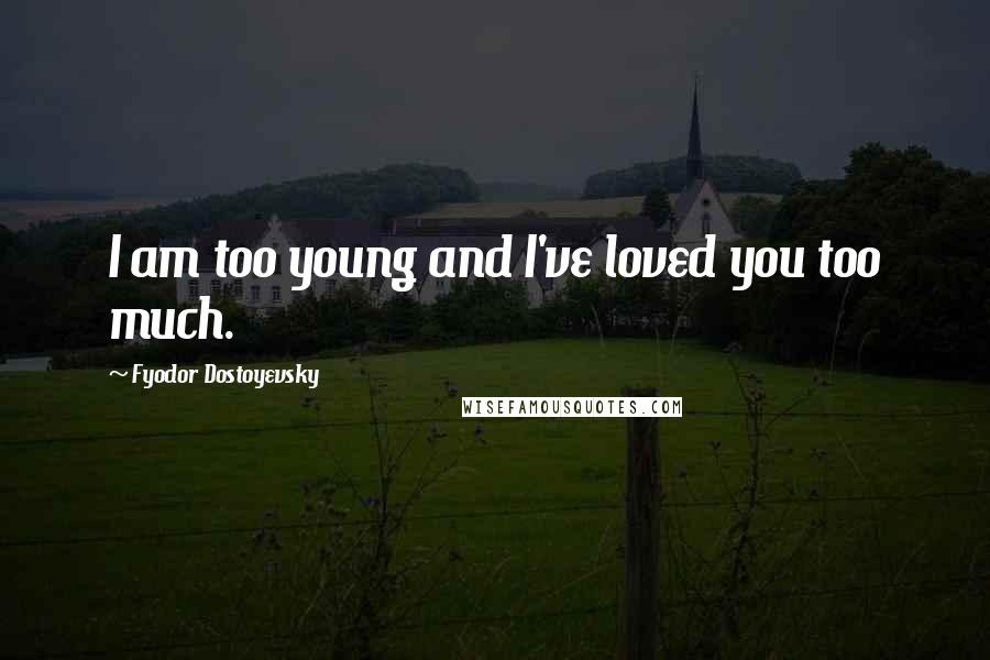 Fyodor Dostoyevsky Quotes: I am too young and I've loved you too much.