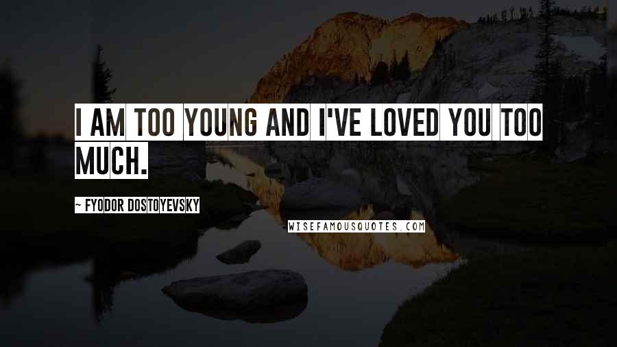 Fyodor Dostoyevsky Quotes: I am too young and I've loved you too much.