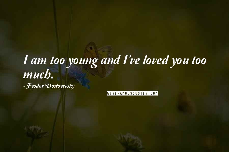 Fyodor Dostoyevsky Quotes: I am too young and I've loved you too much.
