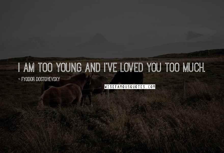 Fyodor Dostoyevsky Quotes: I am too young and I've loved you too much.