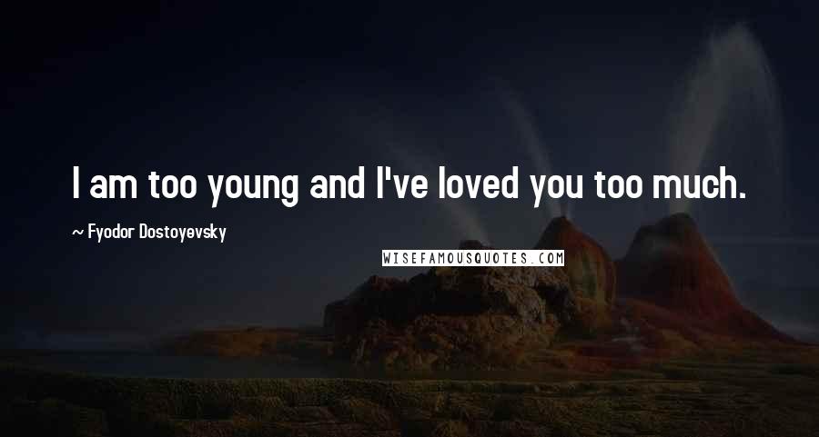 Fyodor Dostoyevsky Quotes: I am too young and I've loved you too much.