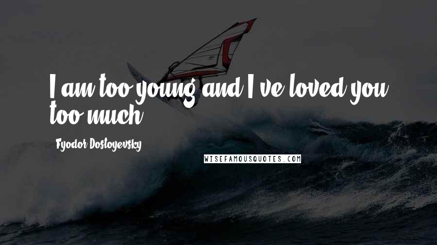 Fyodor Dostoyevsky Quotes: I am too young and I've loved you too much.
