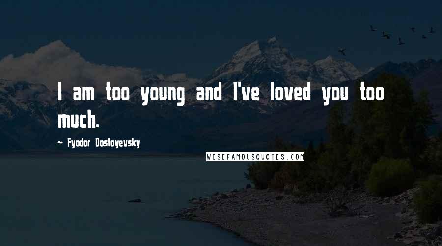 Fyodor Dostoyevsky Quotes: I am too young and I've loved you too much.