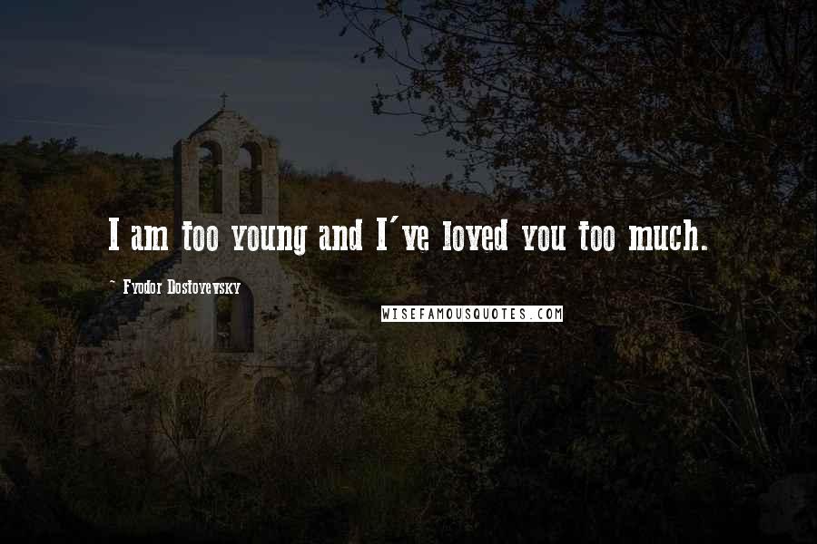 Fyodor Dostoyevsky Quotes: I am too young and I've loved you too much.