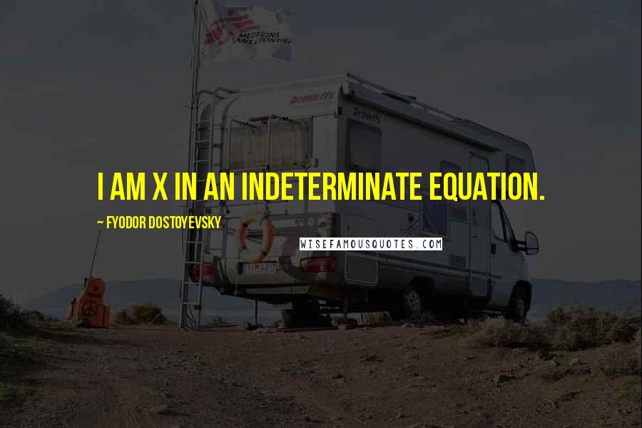 Fyodor Dostoyevsky Quotes: I am X in an indeterminate equation.