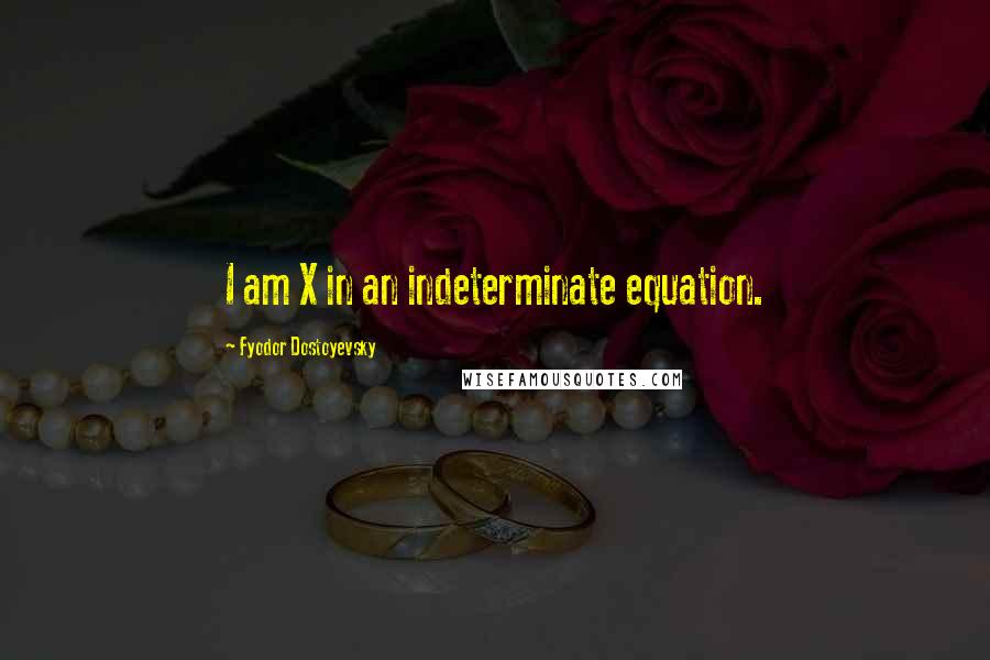 Fyodor Dostoyevsky Quotes: I am X in an indeterminate equation.