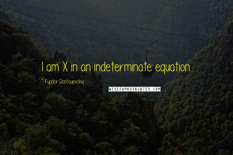 Fyodor Dostoyevsky Quotes: I am X in an indeterminate equation.