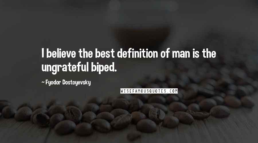 Fyodor Dostoyevsky Quotes: I believe the best definition of man is the ungrateful biped.