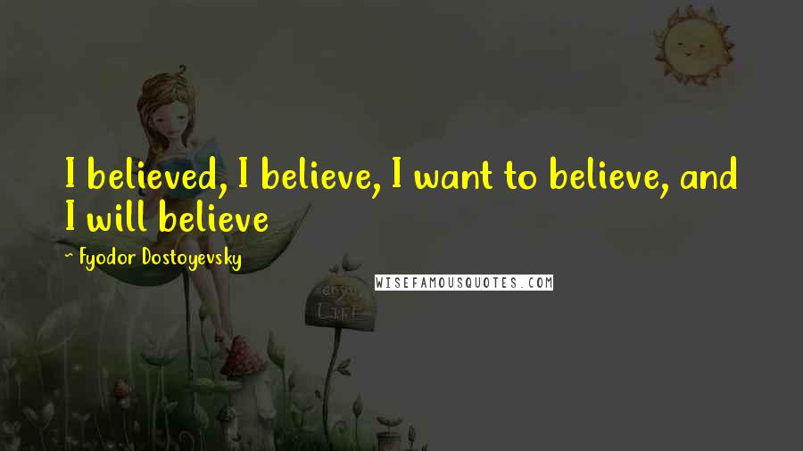 Fyodor Dostoyevsky Quotes: I believed, I believe, I want to believe, and I will believe