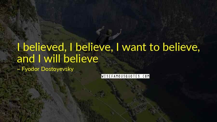 Fyodor Dostoyevsky Quotes: I believed, I believe, I want to believe, and I will believe