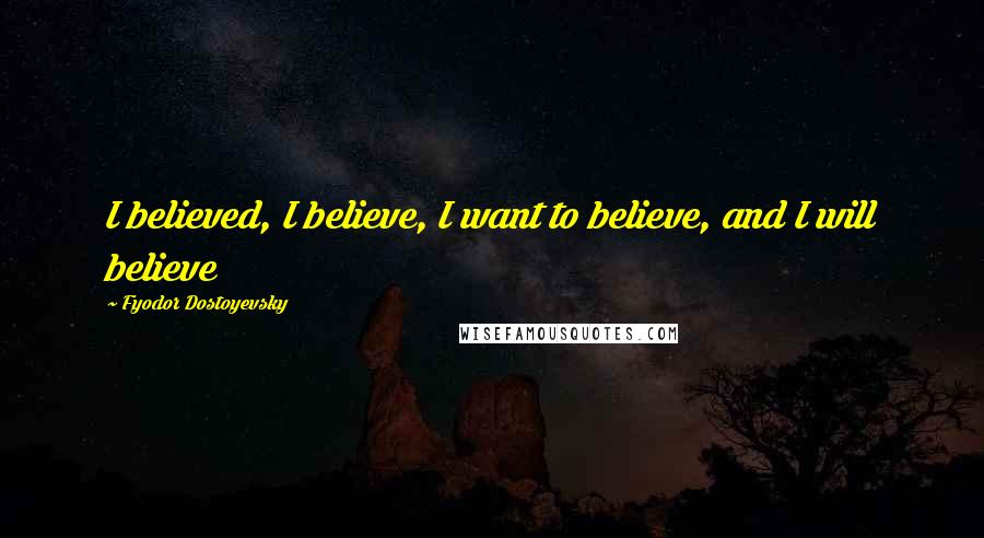 Fyodor Dostoyevsky Quotes: I believed, I believe, I want to believe, and I will believe