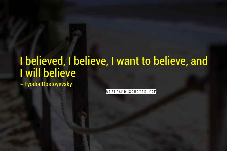 Fyodor Dostoyevsky Quotes: I believed, I believe, I want to believe, and I will believe