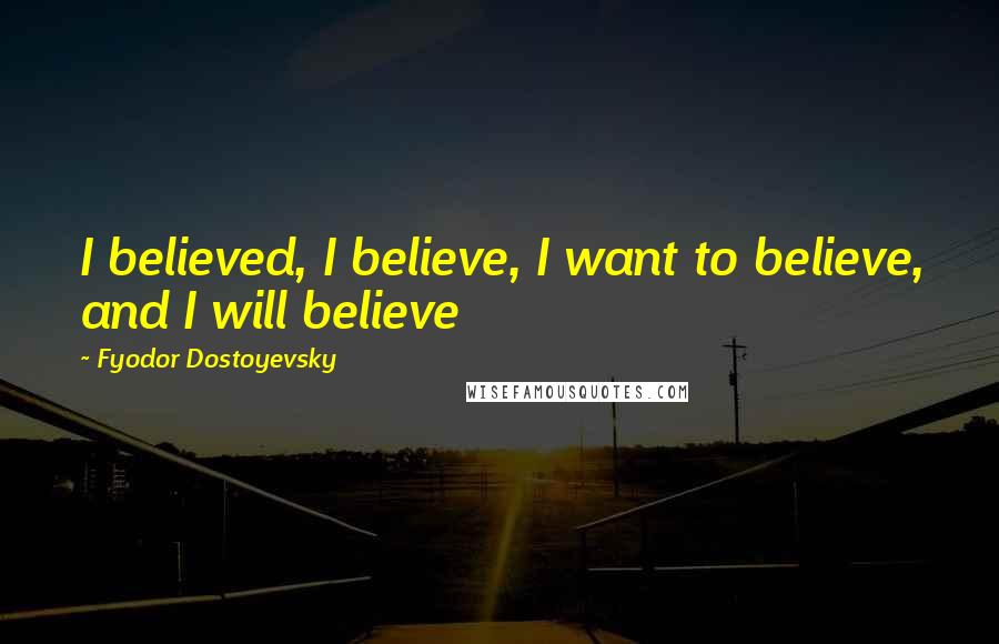 Fyodor Dostoyevsky Quotes: I believed, I believe, I want to believe, and I will believe