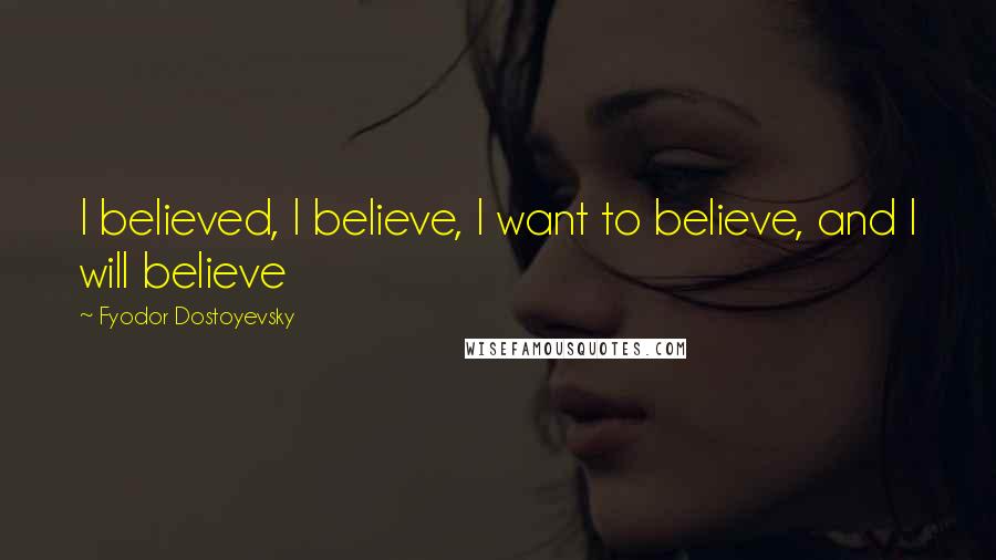 Fyodor Dostoyevsky Quotes: I believed, I believe, I want to believe, and I will believe
