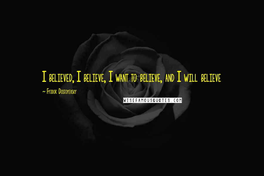 Fyodor Dostoyevsky Quotes: I believed, I believe, I want to believe, and I will believe