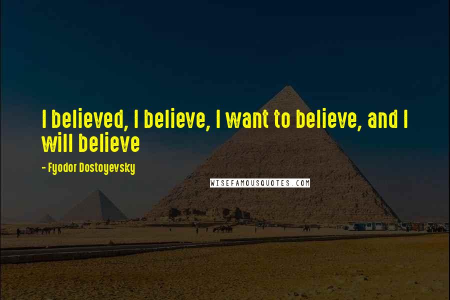 Fyodor Dostoyevsky Quotes: I believed, I believe, I want to believe, and I will believe
