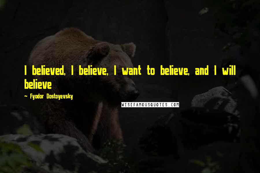 Fyodor Dostoyevsky Quotes: I believed, I believe, I want to believe, and I will believe