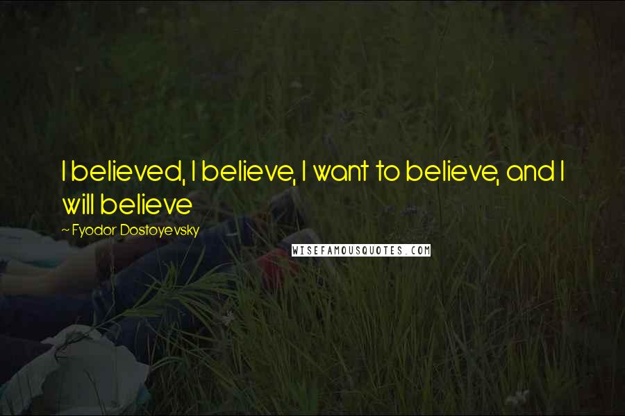 Fyodor Dostoyevsky Quotes: I believed, I believe, I want to believe, and I will believe