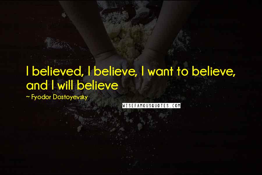 Fyodor Dostoyevsky Quotes: I believed, I believe, I want to believe, and I will believe