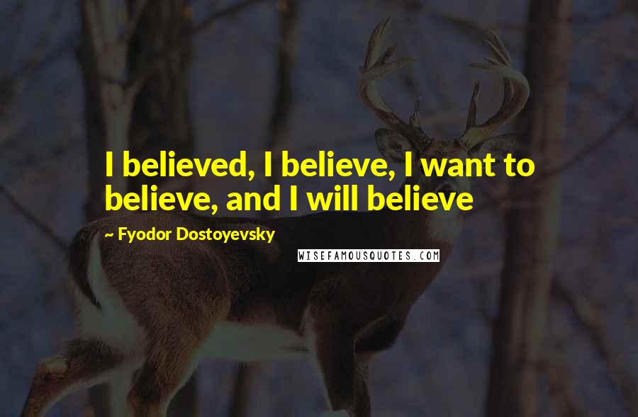 Fyodor Dostoyevsky Quotes: I believed, I believe, I want to believe, and I will believe