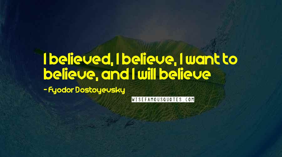 Fyodor Dostoyevsky Quotes: I believed, I believe, I want to believe, and I will believe