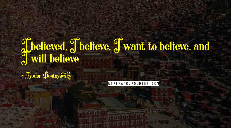 Fyodor Dostoyevsky Quotes: I believed, I believe, I want to believe, and I will believe