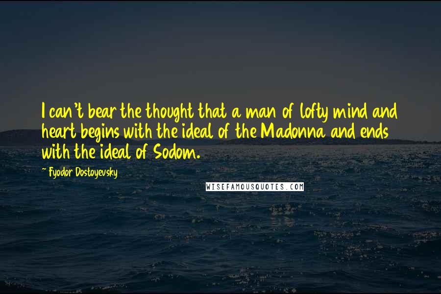 Fyodor Dostoyevsky Quotes: I can't bear the thought that a man of lofty mind and heart begins with the ideal of the Madonna and ends with the ideal of Sodom.