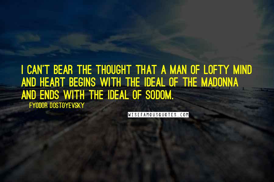 Fyodor Dostoyevsky Quotes: I can't bear the thought that a man of lofty mind and heart begins with the ideal of the Madonna and ends with the ideal of Sodom.